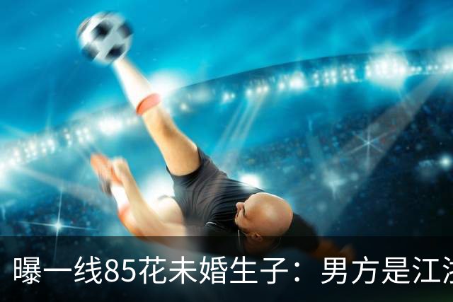 曝一线85花未婚生子：男方是江浙富豪大佬，当20年外室准备扶正？