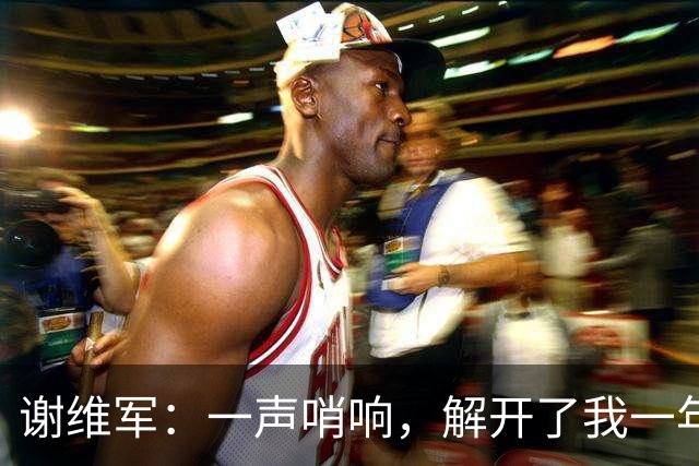 谢维军：一声哨响，解开了我一年的“辛苦锁